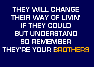THEY WILL CHANGE
THEIR WAY OF LIVIN'
IF THEY COULD
BUT UNDERSTAND
SO REMEMBER
THEY'RE YOUR BROTHERS