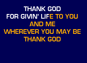 THANK GOD
FOR GIVIM LIFE TO YOU
AND ME
VVHEREVER YOU MAY BE
THANK GOD