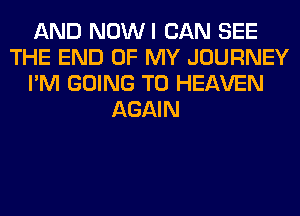 AND NOWI CAN SEE
THE END OF MY JOURNEY
I'M GOING TO HEAVEN
AGAIN