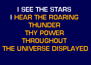 I SEE THE STARS
I HEAR THE ROARING
THUNDER
THY POWER
THROUGHOUT
THE UNIVERSE DISPLAYED