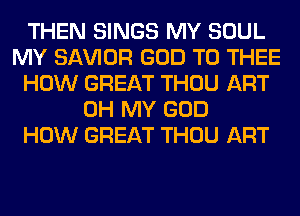 THEN SINGS MY SOUL
MY SAWOR GOD T0 THEE
HOW GREAT THOU ART
OH MY GOD
HOW GREAT THOU ART