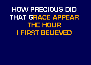HOW PRECIOUS DID
THAT GRACE APPEAR
THE HOUR
I FIRST BELIEVED
