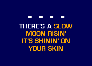 THERES A SLOW

MOON FHSIN'
IT'S SHININ' ON

YOUR SKIN