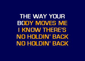 THE WAY YOUR
BODY MOVES ME
I KNOW THERE'S
NO HOLDIN' BACK
NO HOLDIN' BACK

g