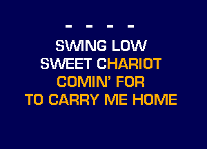 SWING LOW
SWEET CHARIOT

COMIN' FOR
TO CARRY ME HOME