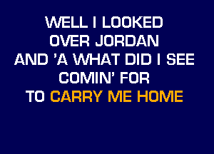 WELL I LOOKED
OVER JORDAN
AND '11 WHAT DID I SEE
COMIM FOR
TO CARRY ME HOME