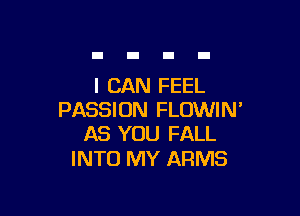 I CAN FEEL

PASSION FLOWIM
AS YOU FALL

INTO MY ARMS