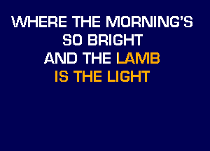 WHERE THE MORNINGB
SO BRIGHT
AND THE LAMB
IS THE LIGHT