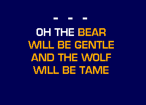 0H THE BEAR
WLL BE GENTLE

AND THE WOLF
WILL BE TAME