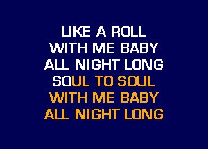 LIKE A ROLL
WITH ME BABY
ALL NIGHT LONG
SOUL TO SOUL
WITH ME BABY
ALL NIGHT LONG

g