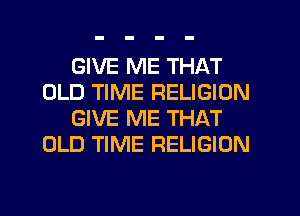 GIVE ME THAT
OLD TIME RELIGION
GIVE ME THAT
OLD TIME RELIGION