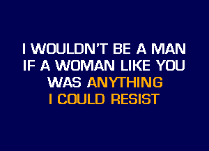 I WOULDN'T BE A MAN
IF A WOMAN LIKE YOU
WAS ANYTHING
I COULD RESIST