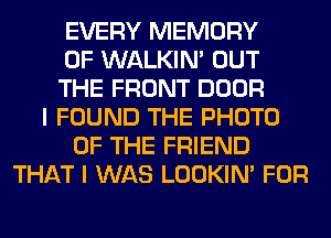 EVERY MEMORY
OF WALKIM OUT
THE FRONT DOOR
I FOUND THE PHOTO
OF THE FRIEND
THAT I WAS LOOKIN' FOR