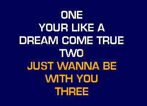 ONE
YOUR LIKE A
DREAM COME TRUE
TWO

JUST WANNA BE
WITH YOU
THREE