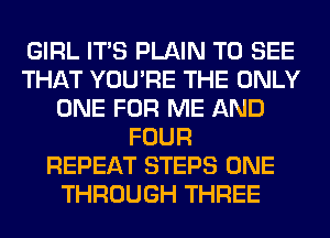 GIRL ITS PLAIN TO SEE
THAT YOU'RE THE ONLY
ONE FOR ME AND
FOUR
REPEAT STEPS ONE
THROUGH THREE