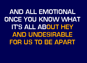 AND ALL EMOTIONAL
ONCE YOU KNOW WHAT
ITS ALL ABOUT HEY
AND UNDESIRABLE
FOR US TO BE APART