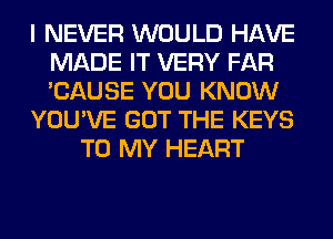 I NEVER WOULD HAVE
MADE IT VERY FAR
'CAUSE YOU KNOW

YOU'VE GOT THE KEYS

TO MY HEART