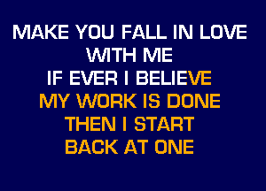 MAKE YOU FALL IN LOVE
WITH ME
IF EVER I BELIEVE
MY WORK IS DONE
THEN I START
BACK AT ONE