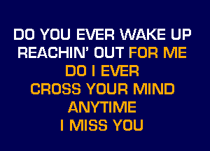 DO YOU EVER WAKE UP
REACHIN' OUT FOR ME
DO I EVER
CROSS YOUR MIND
ANYTIME
I MISS YOU