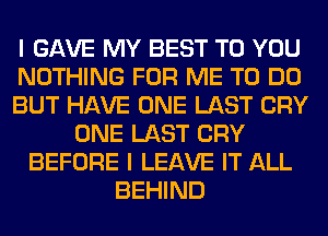 I GAVE MY BEST TO YOU
NOTHING FOR ME TO DO
BUT HAVE ONE LAST CRY
ONE LAST CRY
BEFORE I LEAVE IT ALL
BEHIND