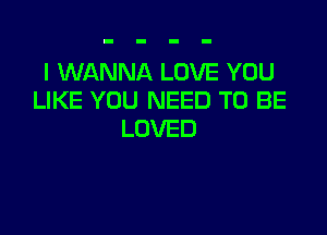 I WANNA LOVE YOU
LIKE YOU NEED TO BE

LOVED