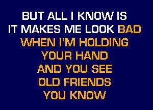 BUT ALL I KNOW IS
IT MAKES ME LOOK BAD
WHEN I'M HOLDING
YOUR HAND
AND YOU SEE
OLD FRIENDS
YOU KNOW