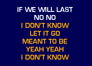 IF WE INILL LAST
N0 NO
I DON'T KNOW

LET IT GO
MEANT TO BE
YEAH YEAH
I DON'T KNOW