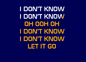 I DON'T KNOW
I DON'T KNOW
0H 00H OH

I DON'T KNOW
I DON'T KNOW
LET IT GO