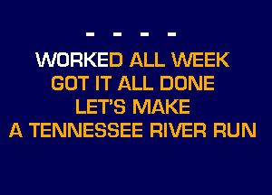 WORKED ALL WEEK
GOT IT ALL DONE
LET'S MAKE
A TENNESSEE RIVER RUN