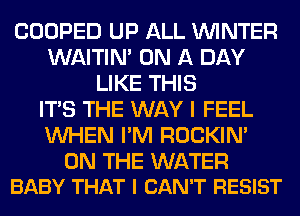 COOPED UP ALL WINTER
WAITIN' ON A DAY
LIKE THIS
ITS THE WAY I FEEL
WHEN I'M ROCKIN'

ON THE WATER
BABY THAT I CAN'T RESIST