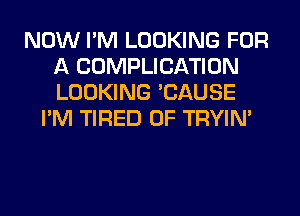 NOW I'M LOOKING FOR
A COMPLICATION
LOOKING 'CAUSE

I'M TIRED OF TRYIN'