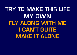 TRY TO MAKE THIS LIFE
MY OWN
FLY ALONG WITH ME
I CAN'T QUITE
MAKE IT ALONE