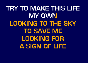 TRY TO MAKE THIS LIFE
MY OWN
LOOKING TO THE SKY
TO SAVE ME
LOOKING FOR
A SIGN OF LIFE