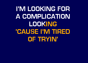 I'M LOOKING FOR
A CUMPLICATION
LOOKING

'CAUSE I'M TIRED
OF TRYIN'