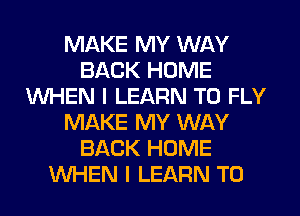 MAKE MY WAY
BACK HOME
WHEN I LEARN TO FLY
MAKE MY WAY
BACK HOME
WHEN I LEARN TO