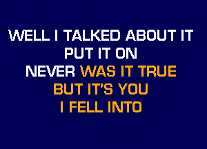 WELL I TALKED ABOUT IT
PUT IT ON
NEVER WAS IT TRUE
BUT ITS YOU
I FELL INTO