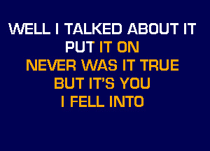 WELL I TALKED ABOUT IT
PUT IT ON
NEVER WAS IT TRUE
BUT ITS YOU
I FELL INTO