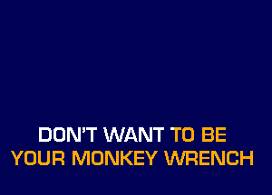 DOMT WANT TO BE
YOUR MONKEY WRENCH