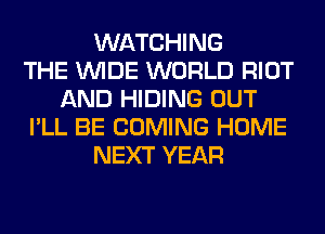 WATCHING
THE WIDE WORLD RIOT
AND HIDING OUT
I'LL BE COMING HOME
NEXT YEAR