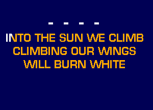 INTO THE SUN WE CLIMB
CLIMBING OUR WINGS
WILL BURN WHITE