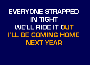 EVERYONE STRAPPED
IN TIGHT
WE'LL RIDE IT OUT
I'LL BE COMING HOME
NEXT YEAR