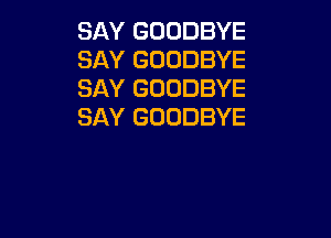 SAY GOODBYE
SAY GOODBYE
SAY GOODBYE
SAY GOODBYE