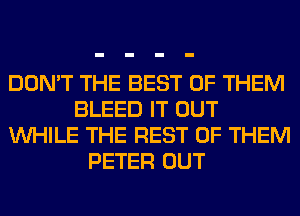 DON'T THE BEST OF THEM
BLEED IT OUT
WHILE THE REST OF THEM
PETER OUT