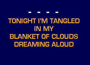 TONIGHT I'M TANGLED
IN MY
BLANKET 0F CLOUDS
DREAMING ALOUD