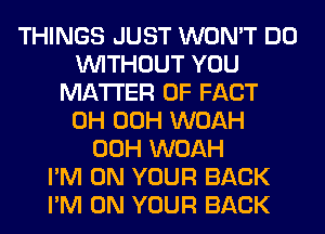 THINGS JUST WON'T DO
WITHOUT YOU
MATTER OF FACT
0H 00H WOAH
00H WOAH
I'M ON YOUR BACK
I'M ON YOUR BACK