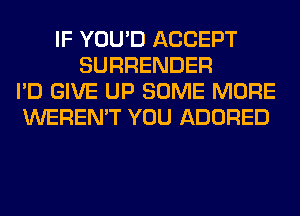 IF YOU'D ACCEPT
SURRENDER
I'D GIVE UP SOME MORE
WEREN'T YOU ADORED