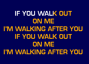 IF YOU WALK OUT
ON ME
I'M WALKING AFTER YOU
IF YOU WALK OUT
ON ME
I'M WALKING AFTER YOU