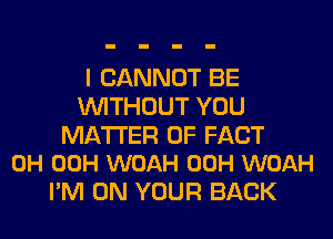 I CANNOT BE
WITHOUT YOU

MATTER OF FACT
0H 00H WOAH 00H WOAH

I'M ON YOUR BACK