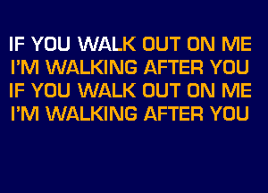 IF YOU WALK OUT ON ME
I'M WALKING AFTER YOU
IF YOU WALK OUT ON ME
I'M WALKING AFTER YOU