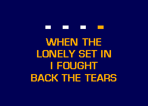 WHEN THE

LONELY SET IN
I FOUGHT

BACK THE TEARS